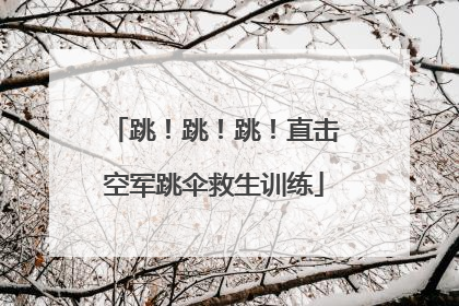 跳！跳！跳！直击空军跳伞救生训练