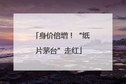 身价倍增！“纸片茅台”走红