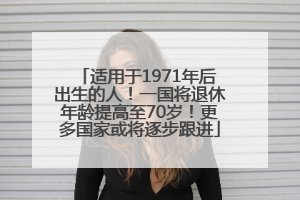 适用于1971年后出生的人！一国将退休年龄提高至70岁！更多国家或将逐步跟进