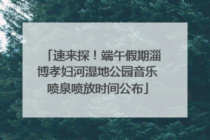 速来探！端午假期淄博孝妇河湿地公园音乐喷泉喷放时间公布