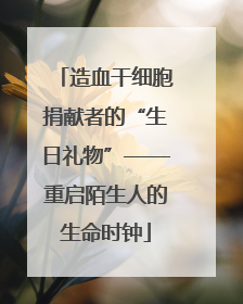 造血干细胞捐献者的“生日礼物”——重启陌生人的生命时钟