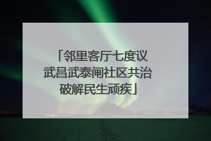 邻里客厅七度议 武昌武泰闸社区共治破解民生顽疾