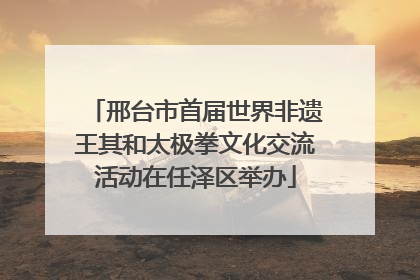 邢台市首届世界非遗王其和太极拳文化交流活动在任泽区举办