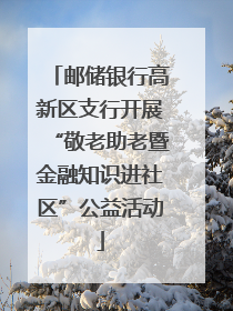 邮储银行高新区支行开展“敬老助老暨金融知识进社区”公益活动