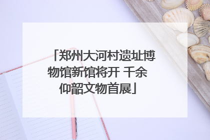 郑州大河村遗址博物馆新馆将开 千余仰韶文物首展