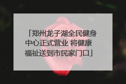 郑州龙子湖全民健身中心正式营业 将健康福祉送到市民家门口