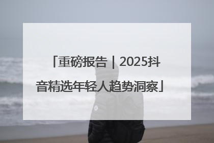 重磅报告｜2025抖音精选年轻人趋势洞察