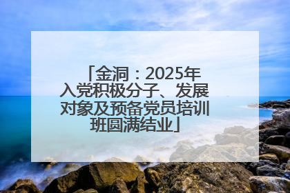 金洞：2025年入党积极分子、发展对象及预备党员培训班圆满结业