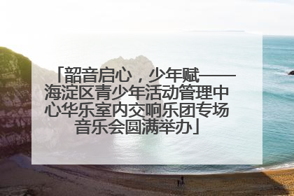 韶音启心，少年赋——海淀区青少年活动管理中心华乐室内交响乐团专场音乐会圆满举办
