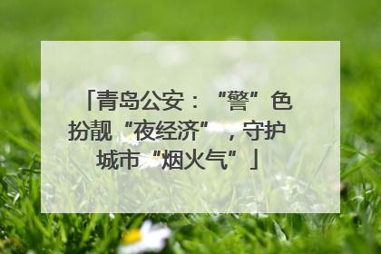 青岛公安：“警”色扮靓“夜经济”，守护城市“烟火气”