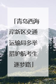 青岛西海岸新区交通运输局多举措护航考生逐梦路