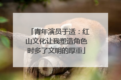 青年演员于适：红山文化让我塑造角色时多了文明的厚重