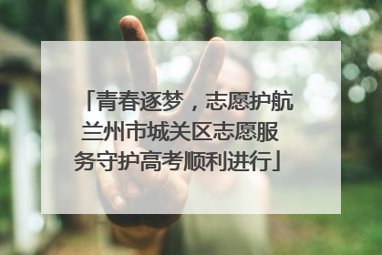 青春逐梦，志愿护航 兰州市城关区志愿服务守护高考顺利进行