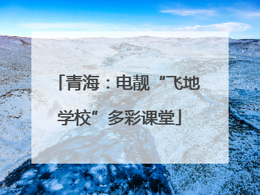 青海：电靓“飞地学校”多彩课堂