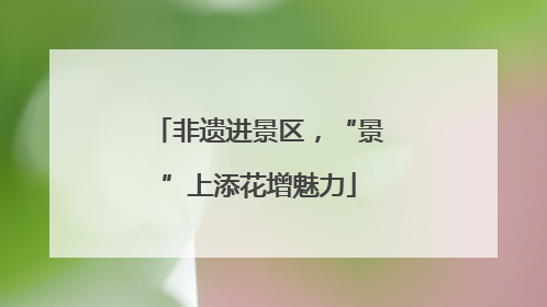非遗进景区，“景”上添花增魅力