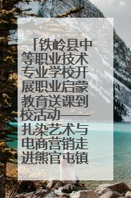 铁岭县中等职业技术专业学校开展职业启蒙教育送课到校活动——扎染艺术与电商营销走进熊官屯镇中心小学