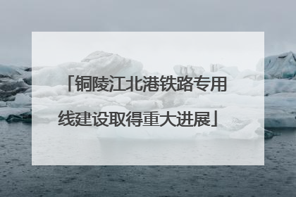 铜陵江北港铁路专用线建设取得重大进展