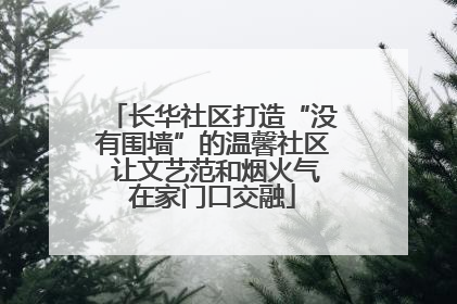 长华社区打造“没有围墙”的温馨社区 让文艺范和烟火气在家门口交融