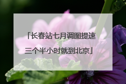 长春站七月调图提速 三个半小时就到北京