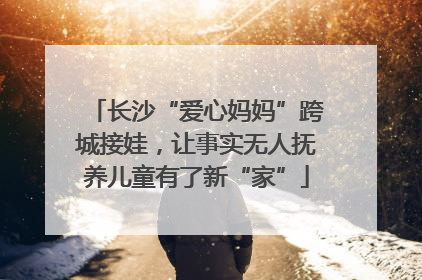 长沙“爱心妈妈”跨城接娃，让事实无人抚养儿童有了新“家”