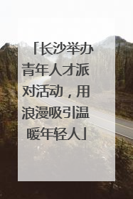长沙举办青年人才派对活动，用浪漫吸引温暖年轻人