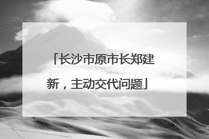 长沙市原市长郑建新，主动交代问题
