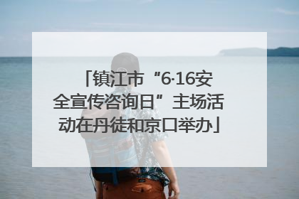 镇江市“6·16安全宣传咨询日”主场活动在丹徒和京口举办