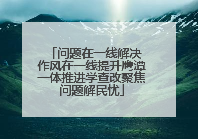 问题在一线解决 作风在一线提升鹰潭一体推进学查改聚焦问题解民忧