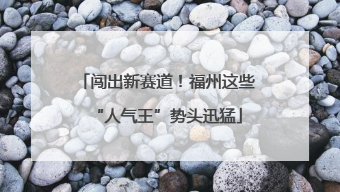 闯出新赛道！福州这些“人气王”势头迅猛