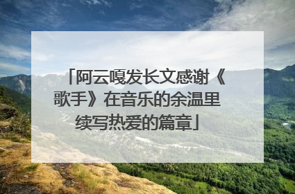 阿云嘎发长文感谢《歌手》在音乐的余温里续写热爱的篇章