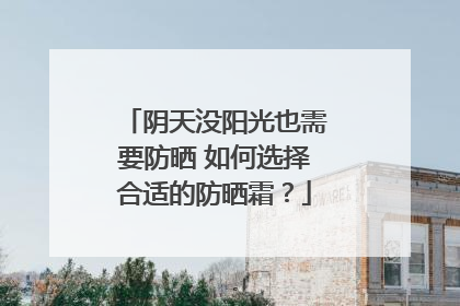 阴天没阳光也需要防晒 如何选择合适的防晒霜？