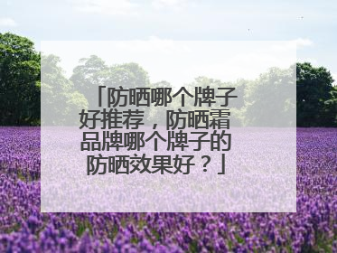 防晒哪个牌子好推荐，防晒霜品牌哪个牌子的防晒效果好？