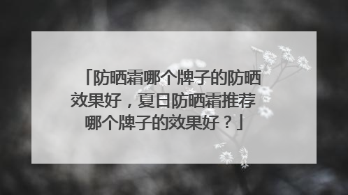 防晒霜哪个牌子的防晒效果好，夏日防晒霜推荐哪个牌子的效果好？