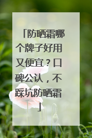 防晒霜哪个牌子好用又便宜？口碑公认，不踩坑防晒霜