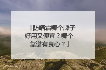 防晒霜哪个牌子好用又便宜？哪个靠谱有良心？