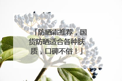 防晒霜推荐，国货防晒适合各种肤质，口碑不俗！