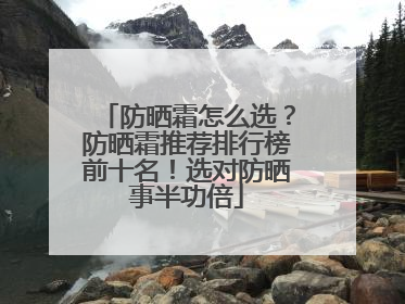 防晒霜怎么选？防晒霜推荐排行榜前十名！选对防晒事半功倍