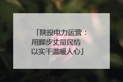 陕投电力运营：用脚步丈量民情 以实干温暖人心