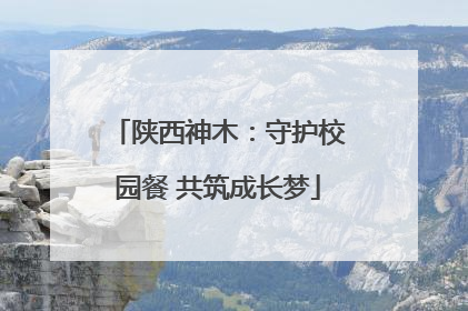 陕西神木：守护校园餐 共筑成长梦