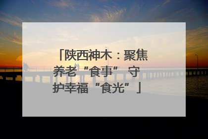 陕西神木：聚焦养老“食事” 守护幸福“食光”