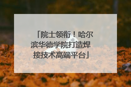 院士领衔！哈尔滨华德学院打造焊接技术高端平台