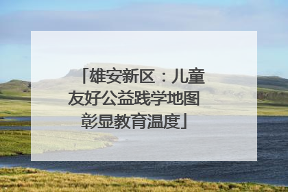 雄安新区：儿童友好公益践学地图彰显教育温度