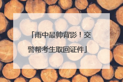 雨中最帅背影！交警帮考生取回证件