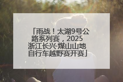 雨战！太湖9号公路系列赛，2025浙江长兴·煤山山地自行车越野赛开赛
