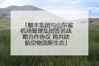 顺丰集团与山东省机场管理集团签署战略合作协议 将共建航空物流新生态