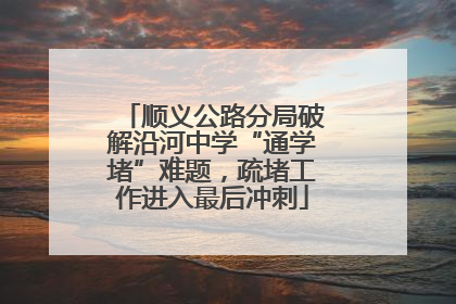 顺义公路分局破解沿河中学“通学堵”难题，疏堵工作进入最后冲刺