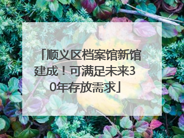 顺义区档案馆新馆建成！可满足未来30年存放需求