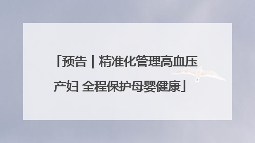 预告｜精准化管理高血压产妇 全程保护母婴健康