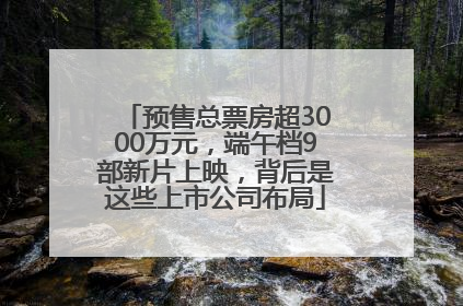 预售总票房超3000万元，端午档9部新片上映，背后是这些上市公司布局