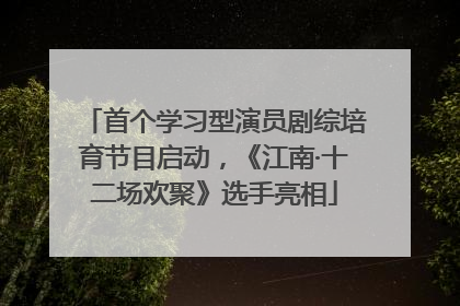 首个学习型演员剧综培育节目启动，《江南·十二场欢聚》选手亮相